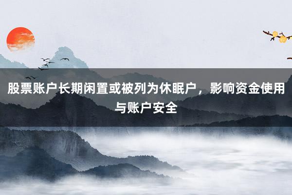 股票账户长期闲置或被列为休眠户,影响资金使用与账户安全