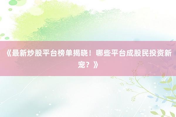 《最新炒股平台榜单揭晓！哪些平台成股民投资新宠？》