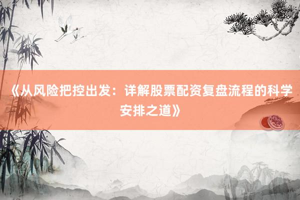 《从风险把控出发：详解股票配资复盘流程的科学安排之道》