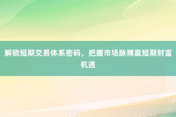 解锁短期交易体系密码，把握市场脉搏赢短期财富机遇