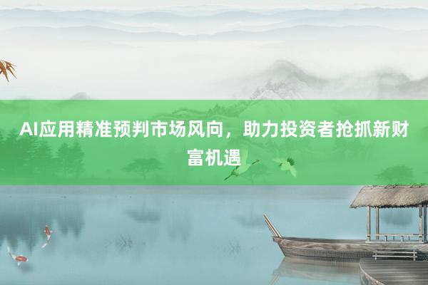 AI应用精准预判市场风向，助力投资者抢抓新财富机遇