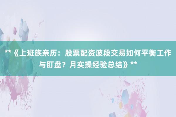 **《上班族亲历：股票配资波段交易如何平衡工作与盯盘？月实操经验总结》**