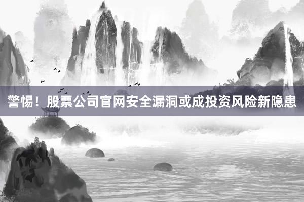 警惕！股票公司官网安全漏洞或成投资风险新隐患