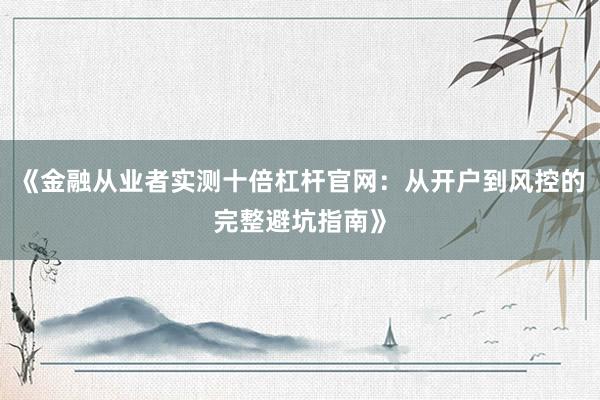 《金融从业者实测十倍杠杆官网：从开户到风控的完整避坑指南》