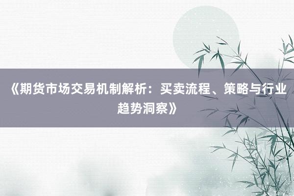 《期货市场交易机制解析：买卖流程、策略与行业趋势洞察》