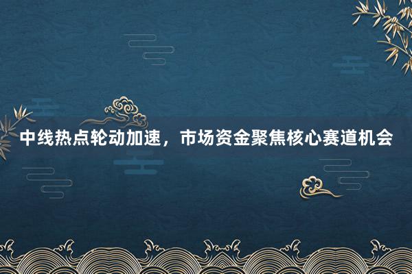 中线热点轮动加速，市场资金聚焦核心赛道机会