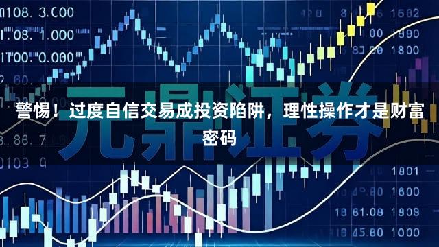 警惕！过度自信交易成投资陷阱，理性操作才是财富密码