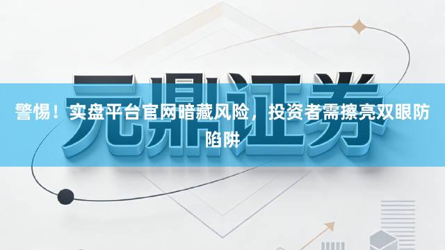 警惕！实盘平台官网暗藏风险，投资者需擦亮双眼防陷阱
