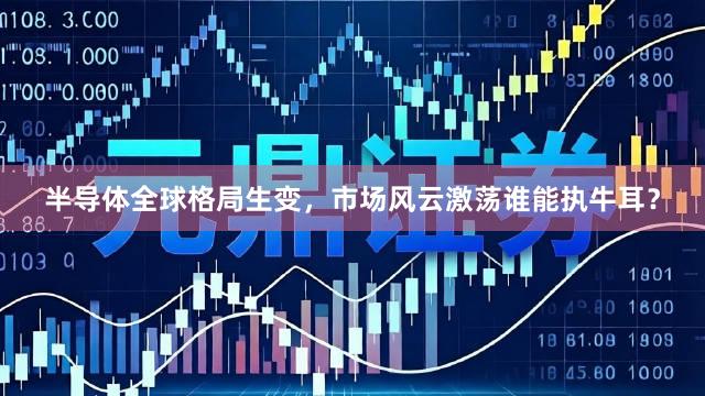 半导体全球格局生变，市场风云激荡谁能执牛耳？