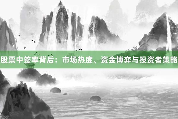 股票中签率背后:市场热度、资金博弈与投资者策略