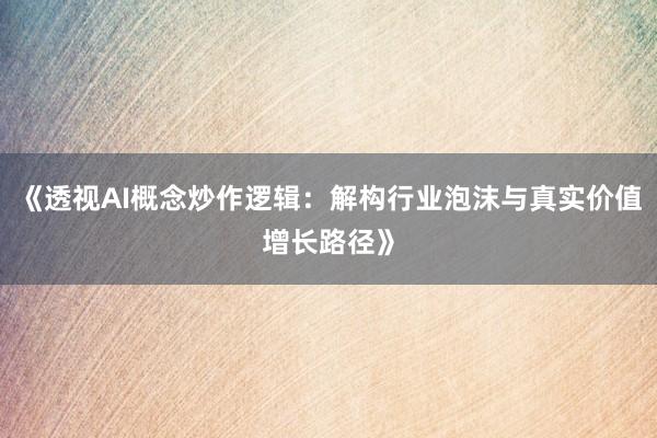 《透视AI概念炒作逻辑：解构行业泡沫与真实价值增长路径》