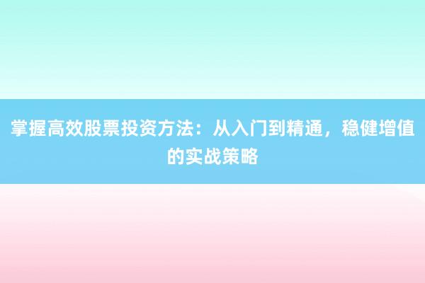 掌握高效股票投资方法：从入门到精通，稳健增值的实战策略