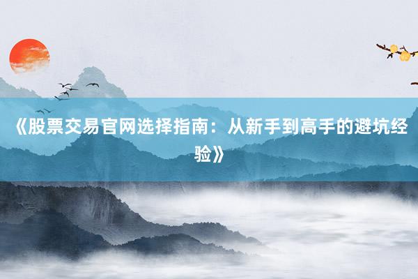 《股票交易官网选择指南：从新手到高手的避坑经验》