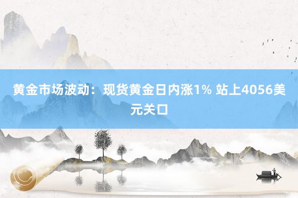 黄金市场波动：现货黄金日内涨1% 站上4056美元关口